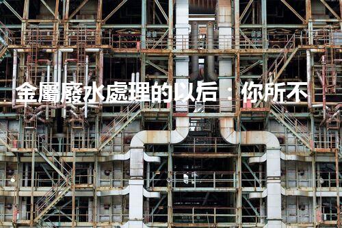 金屬廢水處理的以后：你所不明白的環(huán)保新技術(shù)！